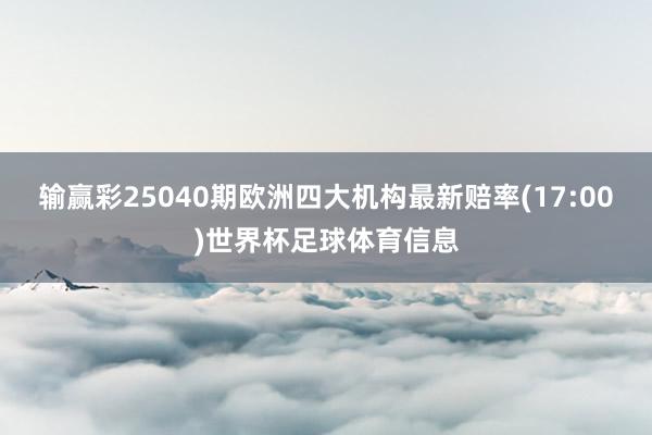 输赢彩25040期欧洲四大机构最新赔率(17:00)世界杯足球体育信息