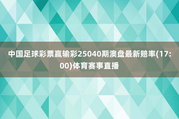 中国足球彩票赢输彩25040期澳盘最新赔率(17:00)体育赛事直播