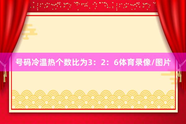 号码冷温热个数比为3：2：6体育录像/图片