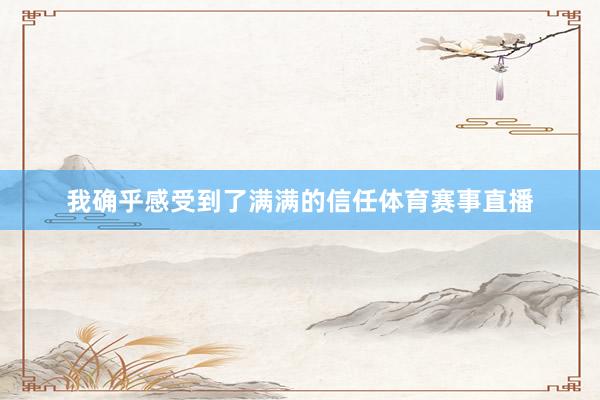 我确乎感受到了满满的信任体育赛事直播