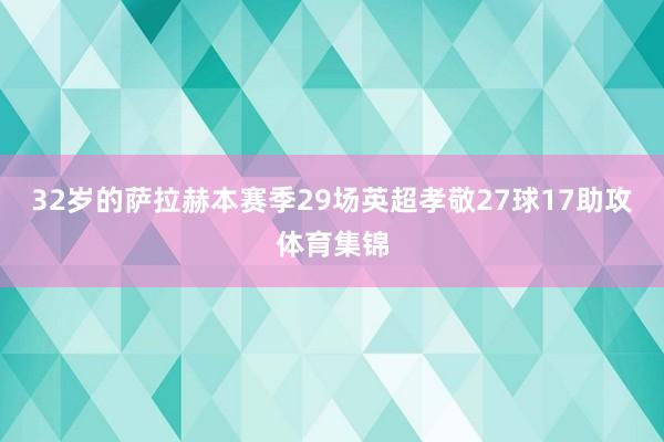 32岁的萨拉赫本赛季29场英超孝敬27球17助攻体育集锦