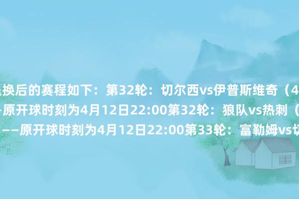 退换后的赛程如下：第32轮：切尔西vs伊普斯维奇（4月13日周日21:00）——原开球时刻为4月12日22:00第32轮：狼队vs热刺（4月13日周日21:00）——原开球时刻为4月12日22:00第33轮：富勒姆vs切尔西（4月20日周日21:00）——原开球时刻为4月19日22:00第33轮：曼联vs狼队（4月20日周日21:00）——原开球时刻为4月19日22:00    体育集锦