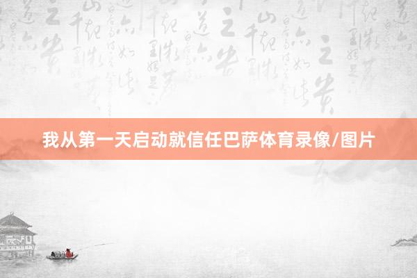 我从第一天启动就信任巴萨体育录像/图片