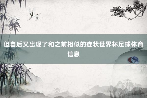 但自后又出现了和之前相似的症状世界杯足球体育信息
