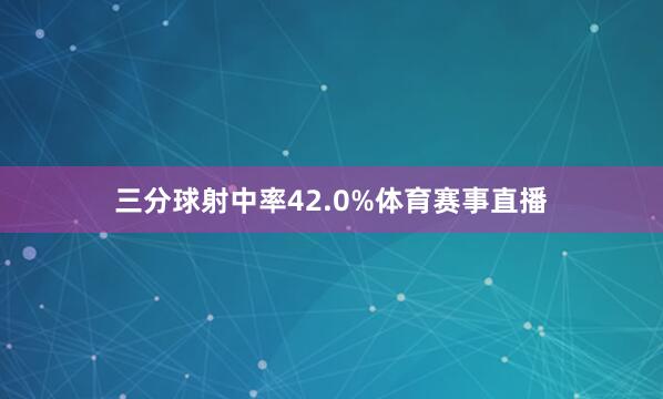 三分球射中率42.0%体育赛事直播