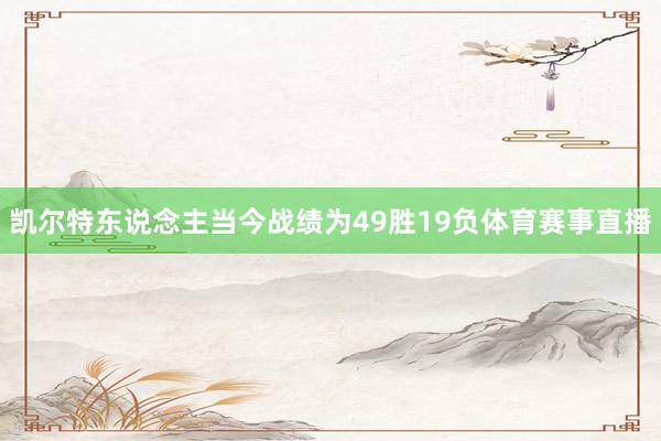 凯尔特东说念主当今战绩为49胜19负体育赛事直播