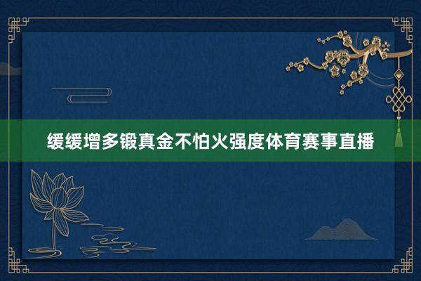 缓缓增多锻真金不怕火强度体育赛事直播