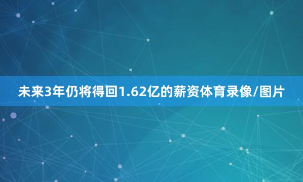 未来3年仍将得回1.62亿的薪资体育录像/图片