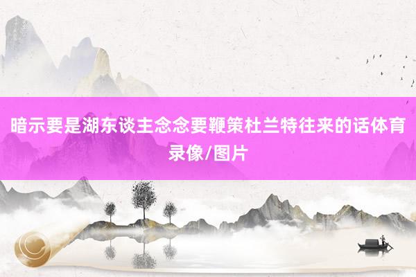 暗示要是湖东谈主念念要鞭策杜兰特往来的话体育录像/图片