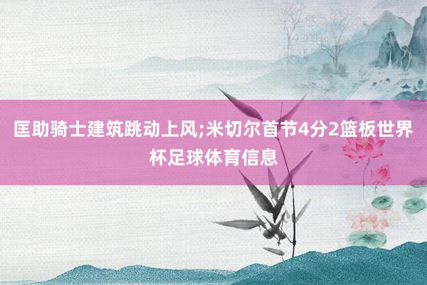匡助骑士建筑跳动上风;米切尔首节4分2篮板世界杯足球体育信息