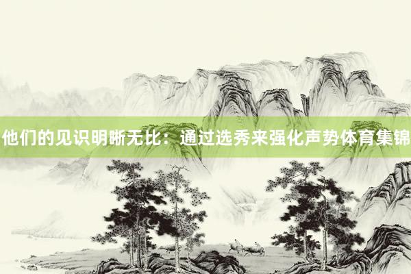 他们的见识明晰无比：通过选秀来强化声势体育集锦