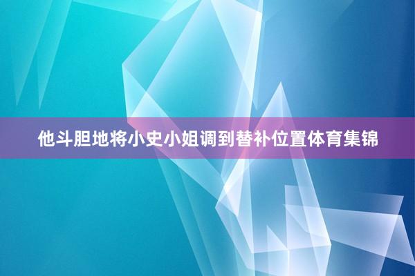 他斗胆地将小史小姐调到替补位置体育集锦