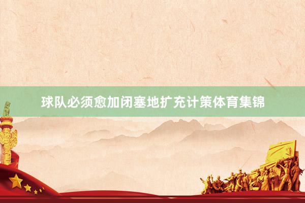 球队必须愈加闭塞地扩充计策体育集锦
