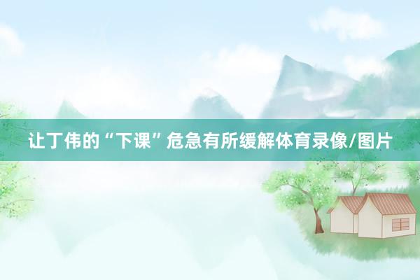 让丁伟的“下课”危急有所缓解体育录像/图片