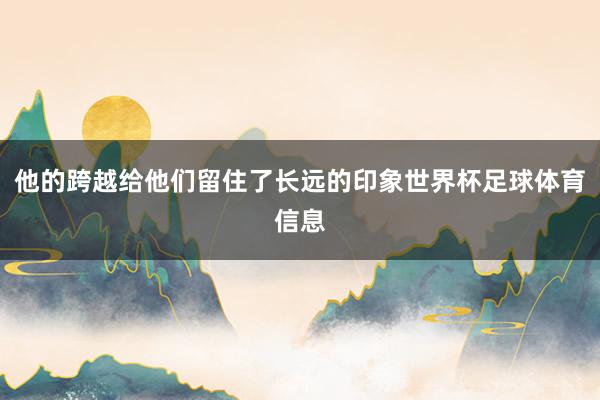 他的跨越给他们留住了长远的印象世界杯足球体育信息