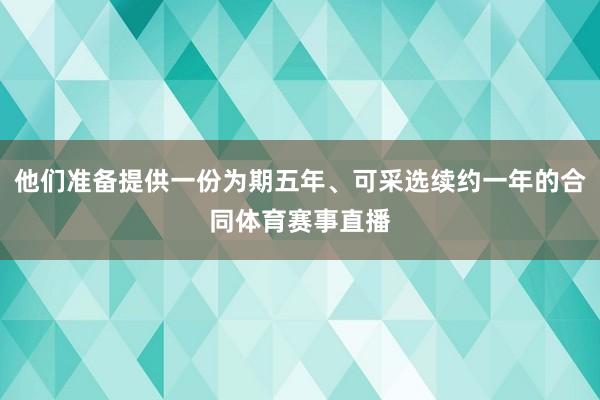他们准备提供一份为期五年、可采选续约一年的合同体育赛事直播