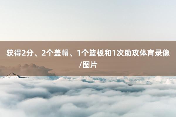 获得2分、2个盖帽、1个篮板和1次助攻体育录像/图片
