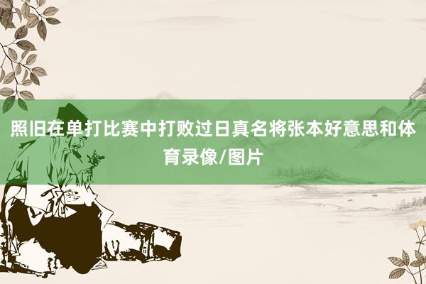 照旧在单打比赛中打败过日真名将张本好意思和体育录像/图片