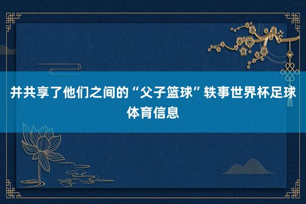 并共享了他们之间的“父子篮球”轶事世界杯足球体育信息