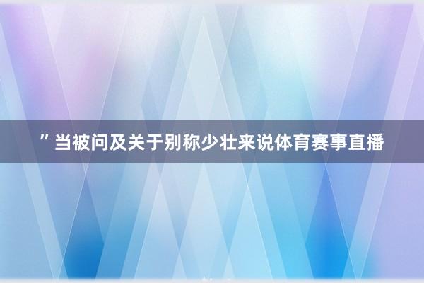 ”当被问及关于别称少壮来说体育赛事直播