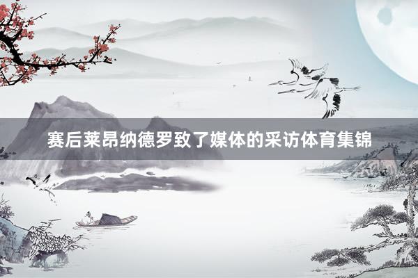 赛后莱昂纳德罗致了媒体的采访体育集锦