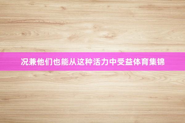 况兼他们也能从这种活力中受益体育集锦