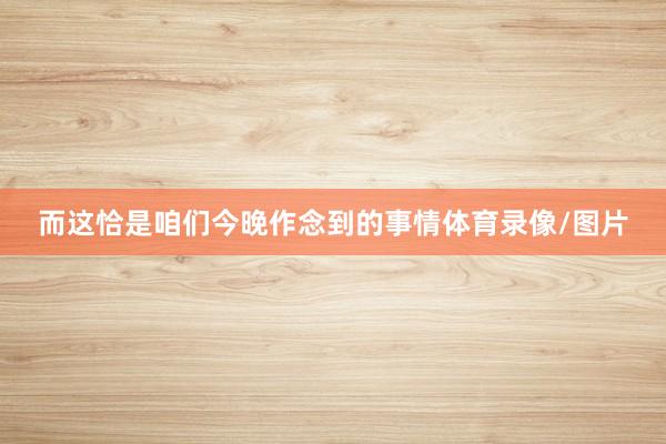 而这恰是咱们今晚作念到的事情体育录像/图片