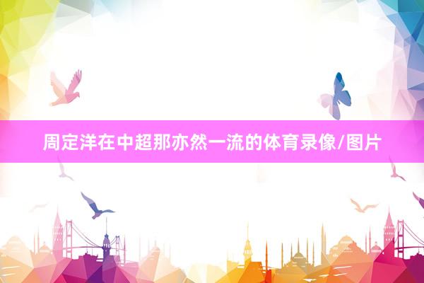 周定洋在中超那亦然一流的体育录像/图片