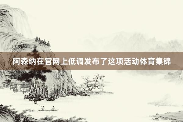 阿森纳在官网上低调发布了这项活动体育集锦