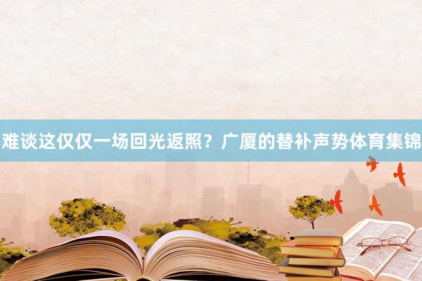 难谈这仅仅一场回光返照？广厦的替补声势体育集锦