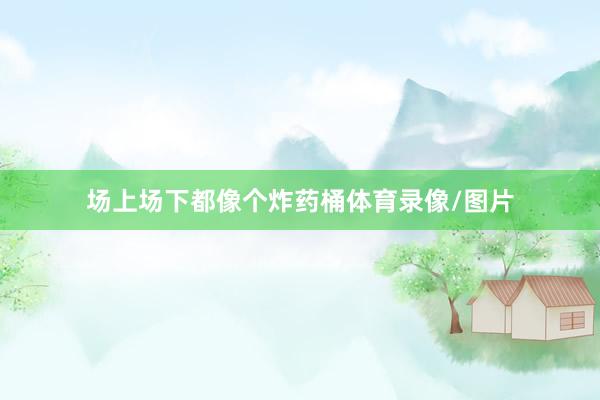 场上场下都像个炸药桶体育录像/图片