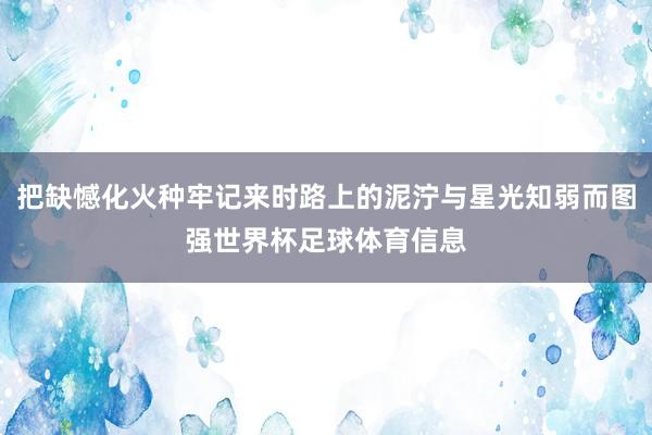 把缺憾化火种牢记来时路上的泥泞与星光知弱而图强世界杯足球体育信息