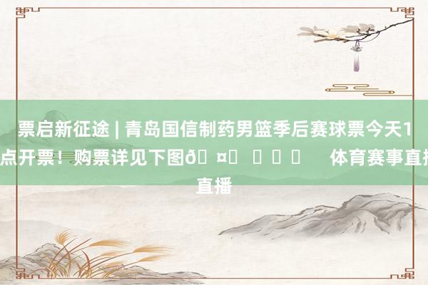 票启新征途 | 青岛国信制药男篮季后赛球票今天18点开票！购票详见下图🤗 ​​​    体育赛事直播