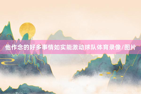 他作念的好多事情如实能激动球队体育录像/图片