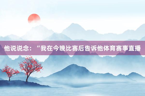 他说说念：“我在今晚比赛后告诉他体育赛事直播