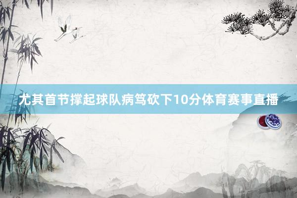 尤其首节撑起球队病笃砍下10分体育赛事直播