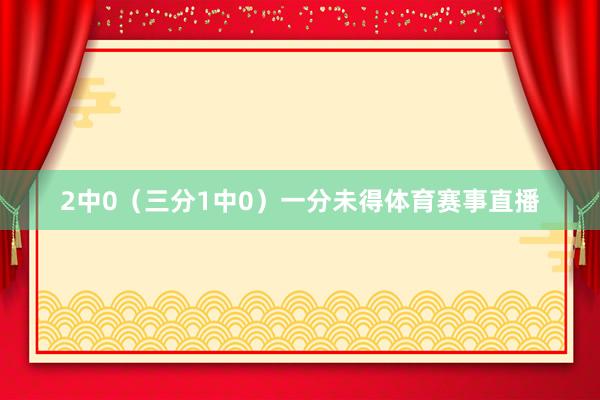 2中0（三分1中0）一分未得体育赛事直播
