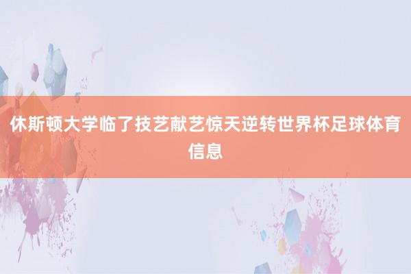 休斯顿大学临了技艺献艺惊天逆转世界杯足球体育信息