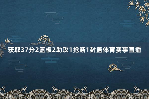 获取37分2篮板2助攻1抢断1封盖体育赛事直播