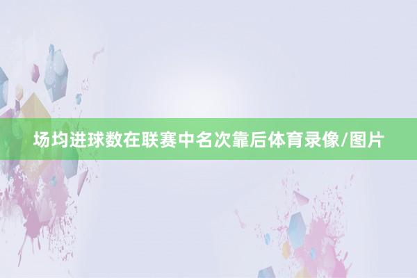 场均进球数在联赛中名次靠后体育录像/图片