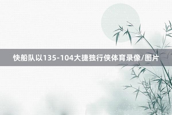 快船队以135-104大捷独行侠体育录像/图片