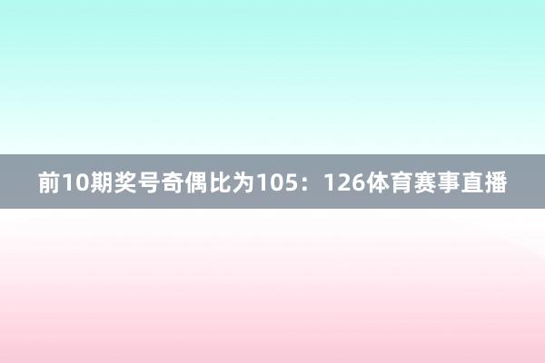 前10期奖号奇偶比为105：126体育赛事直播