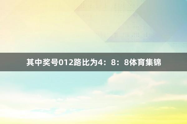 其中奖号012路比为4：8：8体育集锦
