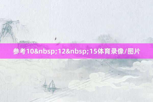 参考10&nbsp;12&nbsp;15体育录像/图片