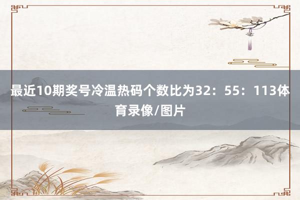 最近10期奖号冷温热码个数比为32：55：113体育录像/图片