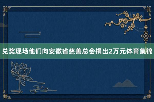 兑奖现场他们向安徽省慈善总会捐出2万元体育集锦