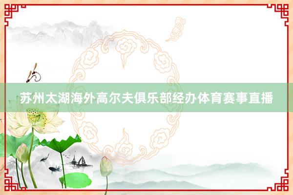 苏州太湖海外高尔夫俱乐部经办体育赛事直播