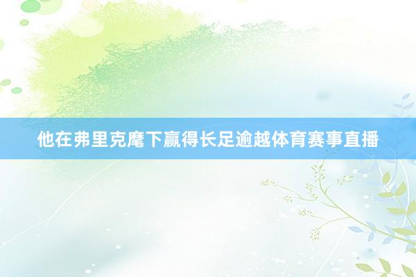 他在弗里克麾下赢得长足逾越体育赛事直播