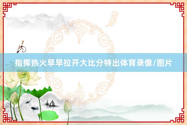 指挥热火早早拉开大比分特出体育录像/图片