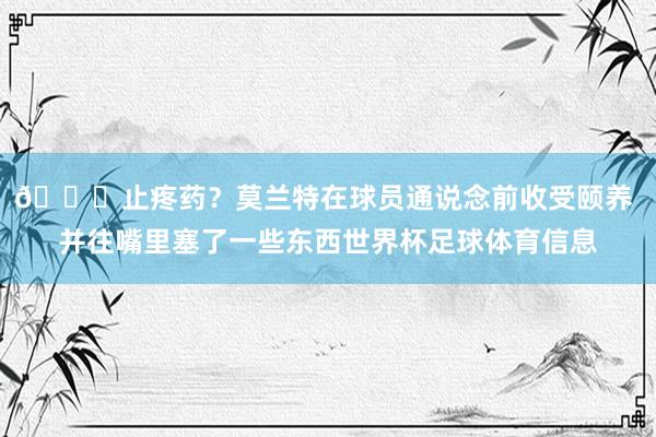 👀止疼药？莫兰特在球员通说念前收受颐养 并往嘴里塞了一些东西世界杯足球体育信息
